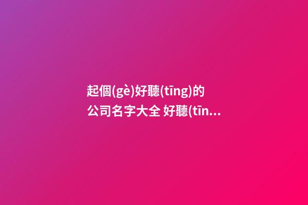 起個(gè)好聽(tīng)的公司名字大全 好聽(tīng)的公司名字大全-名學(xué)網(wǎng)-第1張-公司起名-玄機(jī)派